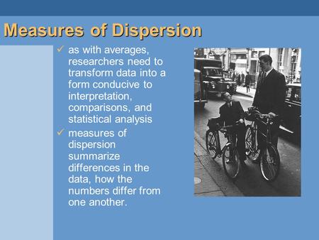 As with averages, researchers need to transform data into a form conducive to interpretation, comparisons, and statistical analysis measures of dispersion.