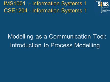 Modelling as a Communication Tool: Introduction to Process Modelling IMS1001 - Information Systems 1 CSE1204 - Information Systems 1.