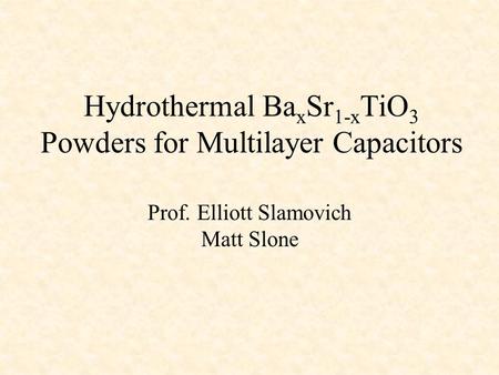 Hydrothermal Ba x Sr 1-x TiO 3 Powders for Multilayer Capacitors Prof. Elliott Slamovich Matt Slone.