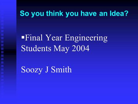  Final Year Engineering Students May 2004 Soozy J Smith So you think you have an Idea?