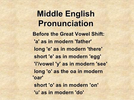Middle English Pronunciation Before the Great Vowel Shift: 'a' as in modern 'father' long 'e' as in modern 'there' short 'e' as in modern 'egg' 'i'/vowel.