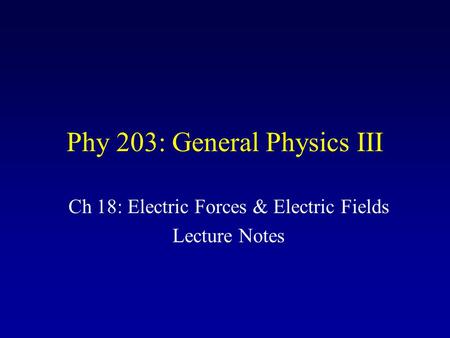 Phy 203: General Physics III Ch 18: Electric Forces & Electric Fields Lecture Notes.