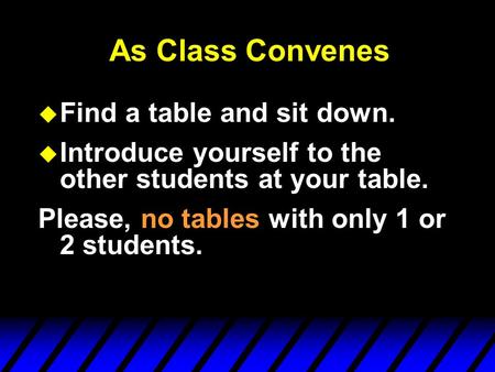 As Class Convenes u Find a table and sit down. u Introduce yourself to the other students at your table. Please, no tables with only 1 or 2 students.
