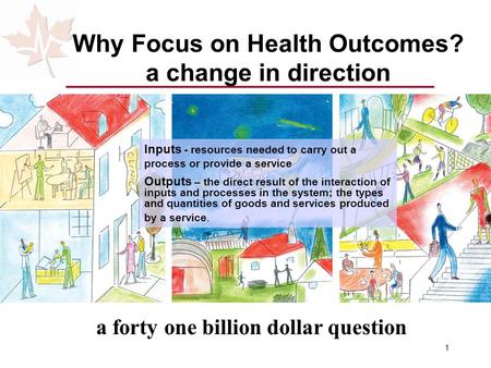 1 Why Focus on Health Outcomes? a change in direction a forty one billion dollar question Inputs - resources needed to carry out a process or provide a.