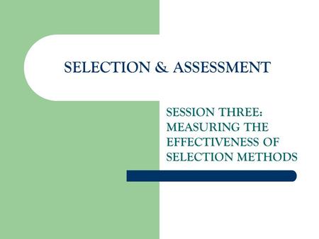 SELECTION & ASSESSMENT SESSION THREE: MEASURING THE EFFECTIVENESS OF SELECTION METHODS.