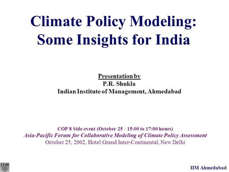 IIM Ahmedabad Climate Policy Modeling: Some Insights for India Presentation by P.R. Shukla Indian Institute of Management, Ahmedabad COP 8 Side-event (October.