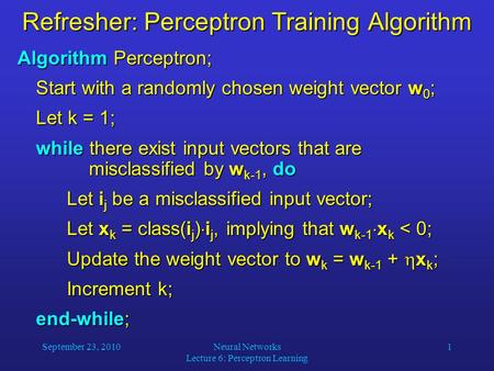 September 23, 2010Neural Networks Lecture 6: Perceptron Learning 1 Refresher: Perceptron Training Algorithm Algorithm Perceptron; Start with a randomly.
