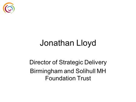 Jonathan Lloyd Director of Strategic Delivery Birmingham and Solihull MH Foundation Trust.