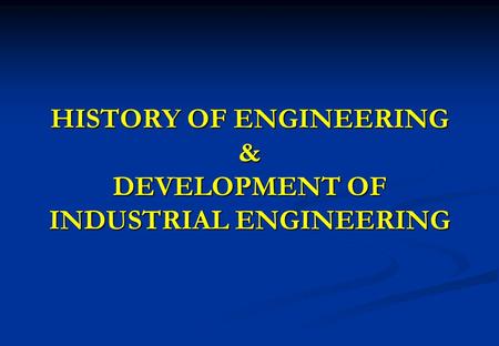 HISTORY OF ENGINEERING & DEVELOPMENT OF INDUSTRIAL ENGINEERING.