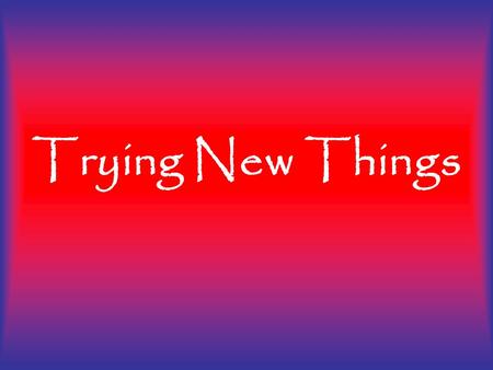 Trying New Things. Trying new things is a skill in life that will allow you to grow and become the best possible you! Trying New Things.
