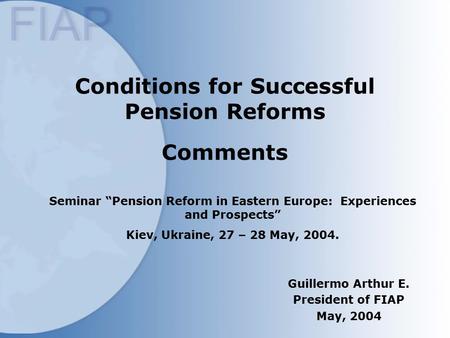 Conditions for Successful Pension Reforms Comments Guillermo Arthur E. President of FIAP May, 2004 Seminar “Pension Reform in Eastern Europe: Experiences.
