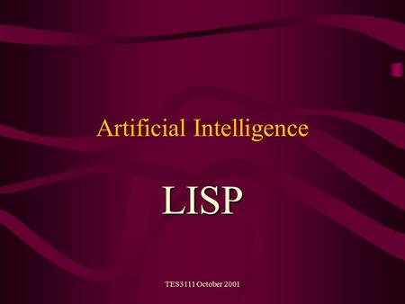 TES3111 October 2001 Artificial Intelligence LISP.