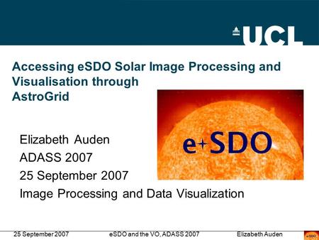 25 September 2007eSDO and the VO, ADASS 2007Elizabeth Auden Accessing eSDO Solar Image Processing and Visualisation through AstroGrid Elizabeth Auden ADASS.