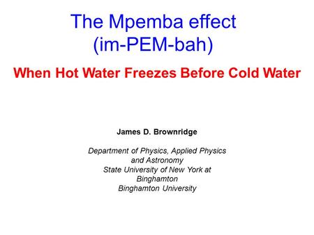 The Mpemba effect (im-PEM-bah) When Hot Water Freezes Before Cold Water James D. Brownridge Department of Physics, Applied Physics and Astronomy State.