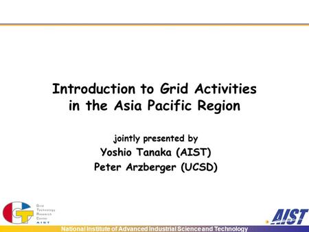 National Institute of Advanced Industrial Science and Technology Introduction to Grid Activities in the Asia Pacific Region jointly presented by Yoshio.