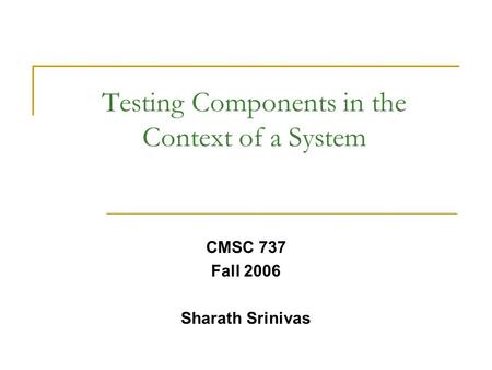 Testing Components in the Context of a System CMSC 737 Fall 2006 Sharath Srinivas.