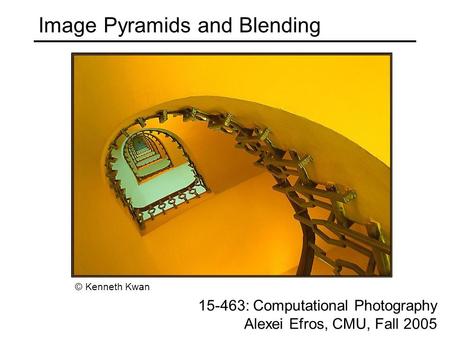 Image Pyramids and Blending 15-463: Computational Photography Alexei Efros, CMU, Fall 2005 © Kenneth Kwan.
