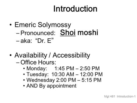Mgt 481 Introduction-1 Introduction Emeric Solymossy –Pronounced: Shoi moshi –aka: “Dr. E ” Availability / Accessibility –Office Hours: Monday: 1:45 PM.