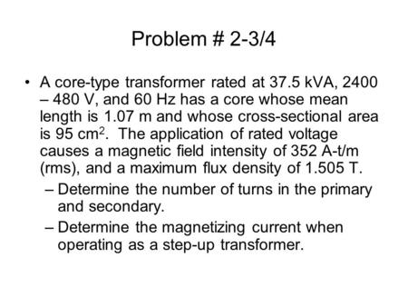 Problem # 2-3/4 A core-type transformer rated at 37.5 kVA, 2400 – 480 V, and 60 Hz has a core whose mean length is 1.07 m and whose cross-sectional area.
