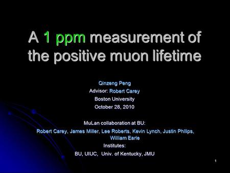 1 A 1 ppm measurement of the positive muon lifetime Qinzeng Peng Advisor: Robert Carey Boston University October 28, 2010 MuLan collaboration at BU: Robert.