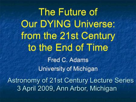 The Future of Our DYING Universe: from the 21st Century to the End of Time Fred C. Adams University of Michigan Fred C. Adams University of Michigan Astronomy.