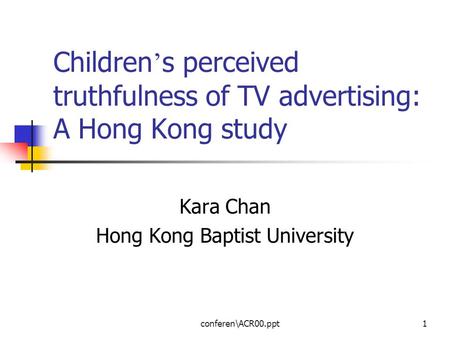 Conferen\ACR00.ppt1 Children ’ s perceived truthfulness of TV advertising: A Hong Kong study Kara Chan Hong Kong Baptist University.