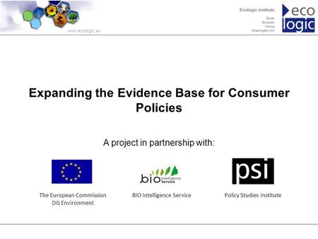 Www.ecologic.eu Expanding the Evidence Base for Consumer Policies A project in partnership with: The European Commission DG Environment BIO Intelligence.