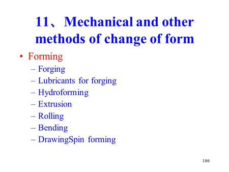 186 11 、 Mechanical and other methods of change of form Forming –Forging –Lubricants for forging –Hydroforming –Extrusion –Rolling –Bending –DrawingSpin.