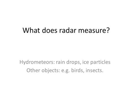 What does radar measure? Hydrometeors: rain drops, ice particles Other objects: e.g. birds, insects.