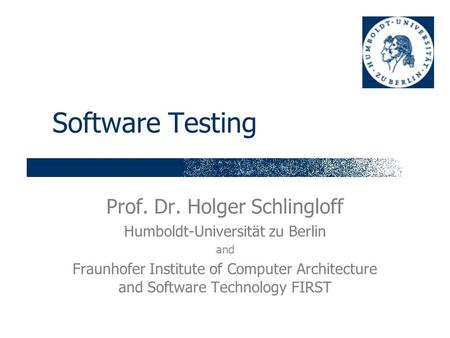 Software Testing Prof. Dr. Holger Schlingloff Humboldt-Universität zu Berlin and Fraunhofer Institute of Computer Architecture and Software Technology.