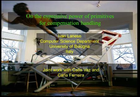 1 Ivan Lanese Computer Science Department University of Bologna Italy On the expressive power of primitives for compensation handling Joint work with Catia.