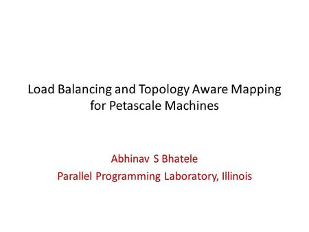 Load Balancing and Topology Aware Mapping for Petascale Machines Abhinav S Bhatele Parallel Programming Laboratory, Illinois.