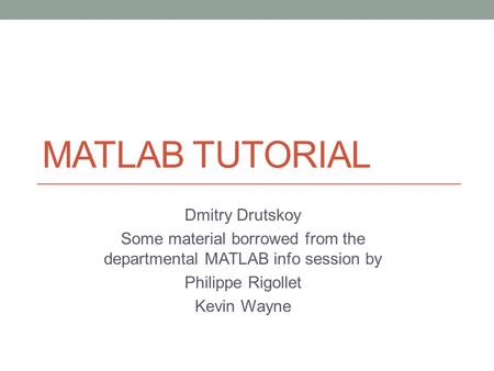 MATLAB TUTORIAL Dmitry Drutskoy Some material borrowed from the departmental MATLAB info session by Philippe Rigollet Kevin Wayne.