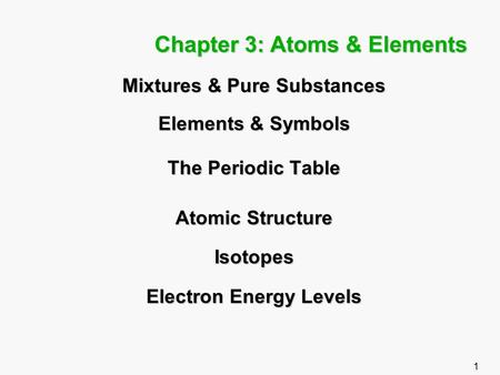 1 Chapter 3: Atoms & Elements Mixtures & Pure Substances Elements & Symbols The Periodic Table Atomic Structure Isotopes Electron Energy Levels.