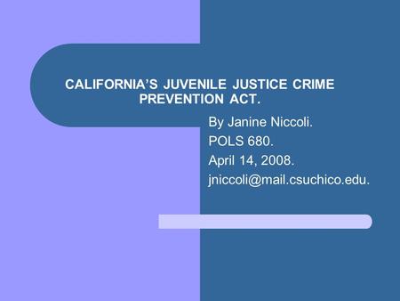 CALIFORNIA’S JUVENILE JUSTICE CRIME PREVENTION ACT. By Janine Niccoli. POLS 680. April 14, 2008.