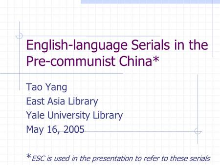English-language Serials in the Pre-communist China* Tao Yang East Asia Library Yale University Library May 16, 2005 * ESC is used in the presentation.