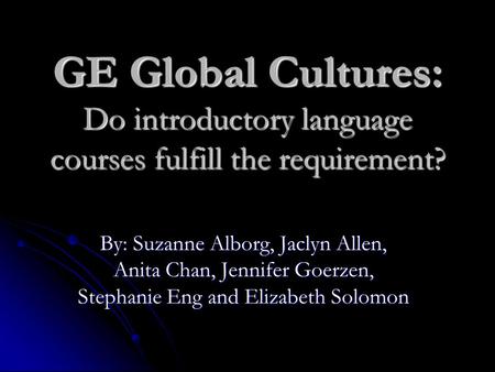 GE Global Cultures: Do introductory language courses fulfill the requirement? By: Suzanne Alborg, Jaclyn Allen, Anita Chan, Jennifer Goerzen, Stephanie.