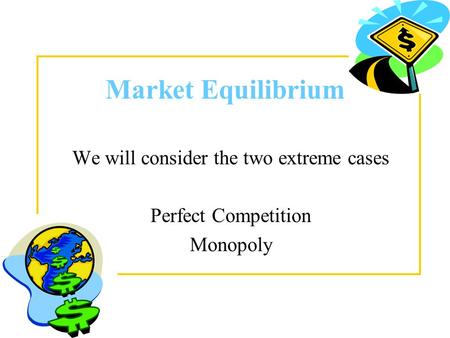 Market Equilibrium We will consider the two extreme cases Perfect Competition Monopoly.