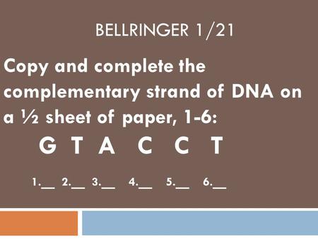 BELLRINGER 1/21 Copy and complete the complementary strand of DNA on a ½ sheet of paper, 1-6: G T A C C T 1. _ 2. _ 3. _ 4. _ 5. _ 6. _.