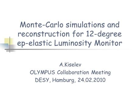 Monte-Carlo simulations and reconstruction for 12-degree ep-elastic Luminosity Monitor A.Kiselev OLYMPUS Collaboration Meeting DESY, Hamburg, 24.02.2010.