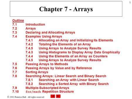  2002 Prentice Hall. All rights reserved. 1 Chapter 7 - Arrays Outline 7.1 Introduction 7.2 Arrays 7.3 Declaring and Allocating Arrays 7.4 Examples Using.