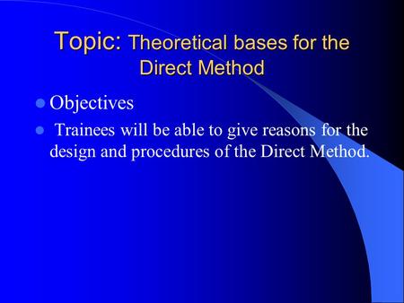 Topic: Theoretical bases for the Direct Method Objectives Trainees will be able to give reasons for the design and procedures of the Direct Method.