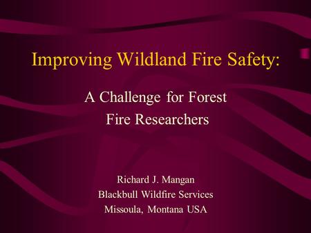 Improving Wildland Fire Safety: A Challenge for Forest Fire Researchers Richard J. Mangan Blackbull Wildfire Services Missoula, Montana USA.
