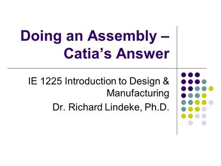 Doing an Assembly – Catia’s Answer IE 1225 Introduction to Design & Manufacturing Dr. Richard Lindeke, Ph.D.