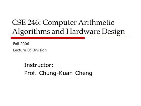 CSE 246: Computer Arithmetic Algorithms and Hardware Design Instructor: Prof. Chung-Kuan Cheng Fall 2006 Lecture 8: Division.