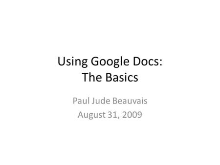 Using Google Docs: The Basics Paul Jude Beauvais August 31, 2009.
