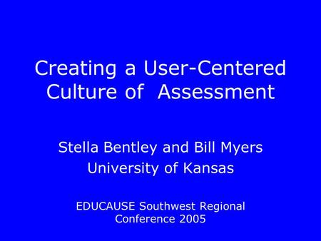 Creating a User-Centered Culture of Assessment Stella Bentley and Bill Myers University of Kansas EDUCAUSE Southwest Regional Conference 2005.
