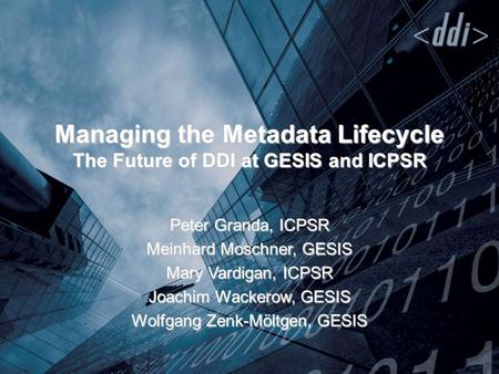 Managing the Metadata Lifecycle The Future of DDI at GESIS and ICPSR Peter Granda, ICPSR Meinhard Moschner, GESIS Mary Vardigan, ICPSR Joachim Wackerow,