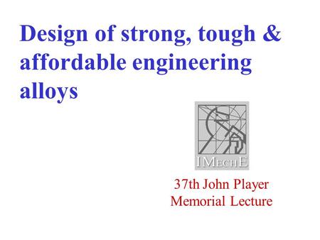 37th John Player Memorial Lecture Design of strong, tough & affordable engineering alloys.