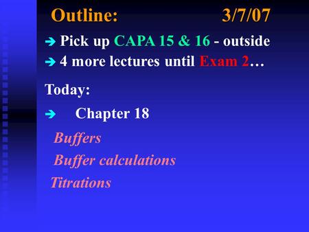 Outline:3/7/07 è Pick up CAPA 15 & 16 - outside è 4 more lectures until Exam 2… Today: è Chapter 18 Buffers Buffer calculations Titrations.